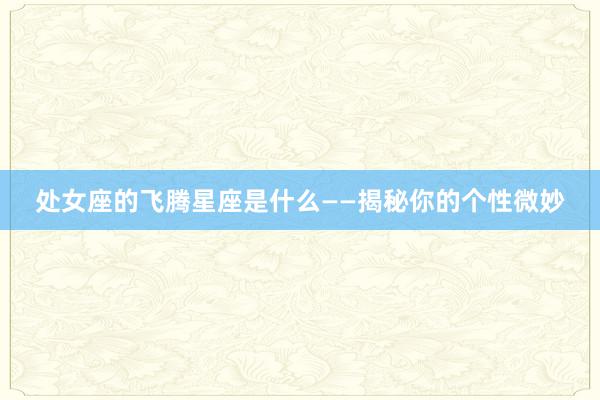 处女座的飞腾星座是什么——揭秘你的个性微妙