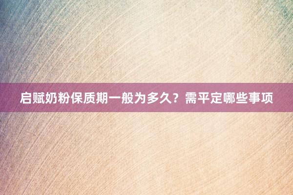 启赋奶粉保质期一般为多久？需平定哪些事项